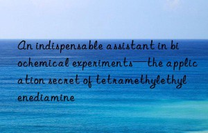 An indispensable assistant in biochemical experiments—the application secret of tetramethylethylenediamine