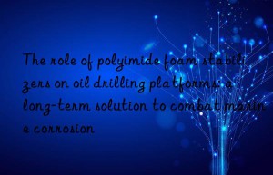 The role of polyimide foam stabilizers on oil drilling platforms: a long-term solution to combat marine corrosion