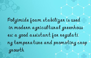 Polyimide foam stabilizer is used in modern agricultural greenhouses: a good assistant for regulating temperature and promoting crop growth