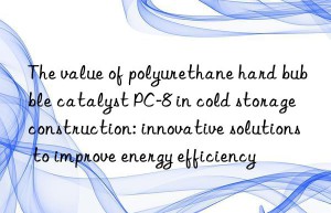 The value of polyurethane hard bubble catalyst PC-8 in cold storage construction: innovative solutions to improve energy efficiency