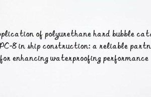 Application of polyurethane hard bubble catalyst PC-8 in ship construction: a reliable partner for enhancing waterproofing performance