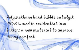 Polyurethane hard bubble catalyst PC-8 is used in residential insulation: a new material to improve living comfort