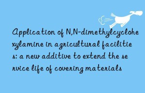 Application of N,N-dimethylcyclohexylamine in agricultural facilities: a new additive to extend the service life of covering materials