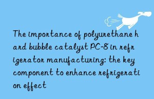 The importance of polyurethane hard bubble catalyst PC-8 in refrigerator manufacturing: the key component to enhance refrigeration effect