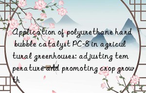 Application of polyurethane hard bubble catalyst PC-8 in agricultural greenhouses: adjusting temperature and promoting crop growth