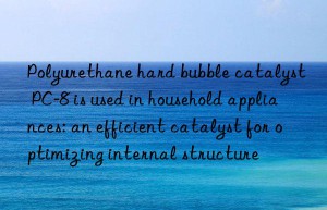 Polyurethane hard bubble catalyst PC-8 is used in household appliances: an efficient catalyst for optimizing internal structure