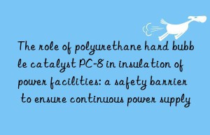 The role of polyurethane hard bubble catalyst PC-8 in insulation of power facilities: a safety barrier to ensure continuous power supply