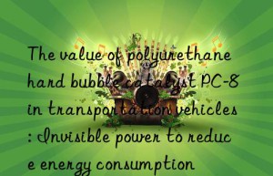 The value of polyurethane hard bubble catalyst PC-8 in transportation vehicles: Invisible power to reduce energy consumption