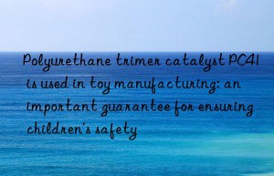 Polyurethane trimer catalyst PC41 is used in toy manufacturing: an important guarantee for ensuring children’s safety