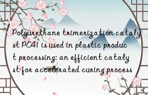 Polyurethane trimerization catalyst PC41 is used in plastic product processing: an efficient catalyst for accelerated curing process