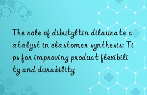 The role of dibutyltin dilaurate catalyst in elastomer synthesis: Tips for improving product flexibility and durability