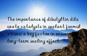 The importance of dibutyltin dilaurate catalysts in sealant formulations: a key factor in ensuring long-term sealing effect