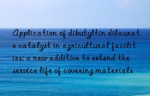 Application of dibutyltin dilaurate catalyst in agricultural facilities: a new additive to extend the service life of covering materials