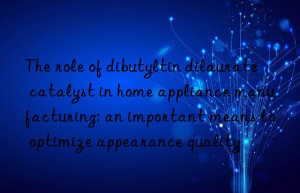 The role of dibutyltin dilaurate catalyst in home appliance manufacturing: an important means to optimize appearance quality