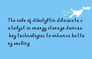 The role of dibutyltin dilaurate catalyst in energy storage devices: key technologies to enhance battery sealing