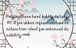 Polyurethane hard bubble catalyst PC-8 for urban infrastructure construction: ideal for enhanced durability