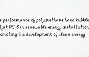 The performance of polyurethane hard bubble catalyst PC-8 in renewable energy installations: promoting the development of clean energy