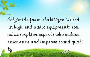 Polyimide foam stabilizer is used in high-end audio equipment: sound absorption experts who reduce resonance and improve sound quality