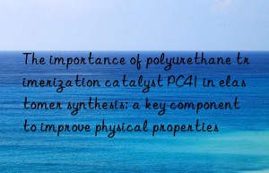 The importance of polyurethane trimerization catalyst PC41 in elastomer synthesis: a key component to improve physical properties