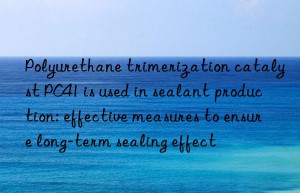 Polyurethane trimerization catalyst PC41 is used in sealant production: effective measures to ensure long-term sealing effect