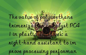 The value of polyurethane trimerization catalyst PC41 in plastic additives: a right-hand assistant to improve processing performance