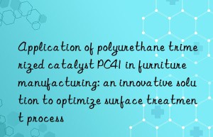 Application of polyurethane trimerized catalyst PC41 in furniture manufacturing: an innovative solution to optimize surface treatment process