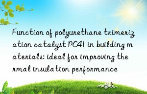 Function of polyurethane trimerization catalyst PC41 in building materials: ideal for improving thermal insulation performance