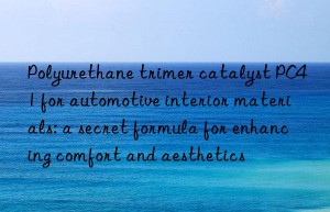 Polyurethane trimer catalyst PC41 for automotive interior materials: a secret formula for enhancing comfort and aesthetics