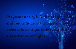 Performance of N,N-dimethylcyclohexylamine in printing inks: Innovative solutions for improving wear resistance and gloss