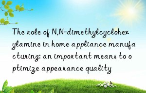 The role of N,N-dimethylcyclohexylamine in home appliance manufacturing: an important means to optimize appearance quality