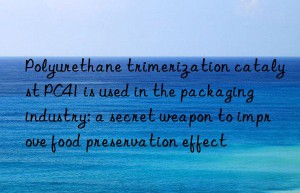 Polyurethane trimerization catalyst PC41 is used in the packaging industry: a secret weapon to improve food preservation effect