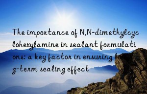 The importance of N,N-dimethylcyclohexylamine in sealant formulations: a key factor in ensuring long-term sealing effect