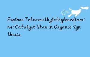 Explore Tetramethylethylenediamine: Catalyst Star in Organic Synthesis