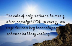 The role of polyurethane trimerization catalyst PC41 in energy storage devices: key technologies to enhance battery sealing