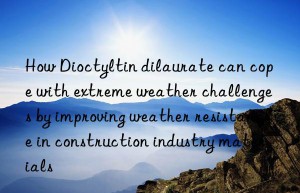 How Dioctyltin dilaurate can cope with extreme weather challenges by improving weather resistance in construction industry materials