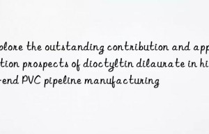 Explore the outstanding contribution and application prospects of dioctyltin dilaurate in high-end PVC pipeline manufacturing