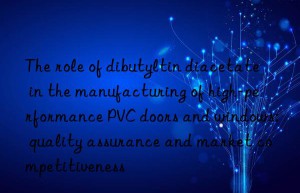 The role of dibutyltin diacetate in the manufacturing of high-performance PVC doors and windows: quality assurance and market competitiveness