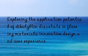 Exploring the application potential of dibutyltin diacetate in flooring materials: innovative design and user experience