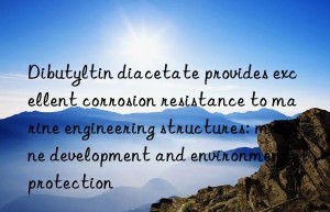 Dibutyltin diacetate provides excellent corrosion resistance to marine engineering structures: marine development and environmental protection