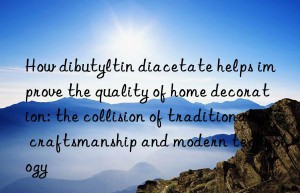 How dibutyltin diacetate helps improve the quality of home decoration: the collision of traditional craftsmanship and modern technology