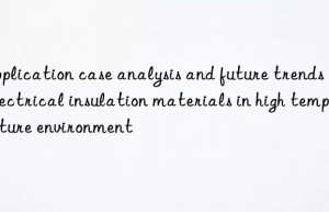 Application case analysis and future trends of electrical insulation materials in high temperature environment