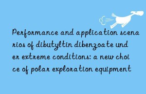 Performance and application scenarios of dibutyltin dibenzoate under extreme conditions: a new choice of polar exploration equipment