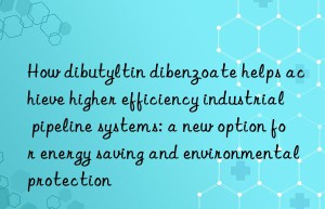 How dibutyltin dibenzoate helps achieve higher efficiency industrial pipeline systems: a new option for energy saving and environmental protection