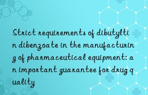 Strict requirements of dibutyltin dibenzoate in the manufacturing of pharmaceutical equipment: an important guarantee for drug quality