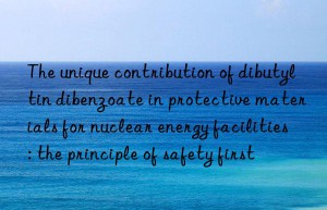 The unique contribution of dibutyltin dibenzoate in protective materials for nuclear energy facilities: the principle of safety first