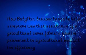 How Butyltin triisooctanoate helps improve weather resistance of agricultural cover films: a new improvement in agricultural production efficiency