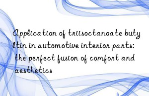 Application of triisoctanoate butyltin in automotive interior parts: the perfect fusion of comfort and aesthetics