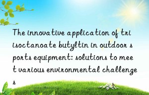 The innovative application of triisoctanoate butyltin in outdoor sports equipment: solutions to meet various environmental challenges