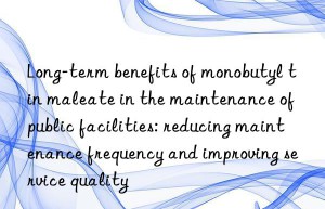 Long-term benefits of monobutyl tin maleate in the maintenance of public facilities: reducing maintenance frequency and improving service quality