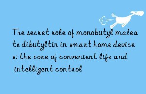 The secret role of monobutyl maleate dibutyltin in smart home devices: the core of convenient life and intelligent control